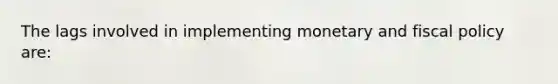 The lags involved in implementing monetary and fiscal policy are: