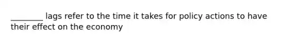 ________ lags refer to the time it takes for policy actions to have their effect on the economy