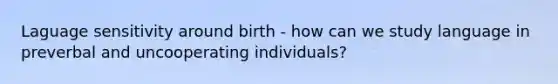 Laguage sensitivity around birth - how can we study language in preverbal and uncooperating individuals?