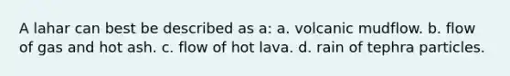 A lahar can best be described as a: a. volcanic mudflow. b. flow of gas and hot ash. c. flow of hot lava. d. rain of tephra particles.