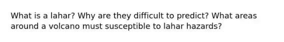 What is a lahar? Why are they difficult to predict? What areas around a volcano must susceptible to lahar hazards?