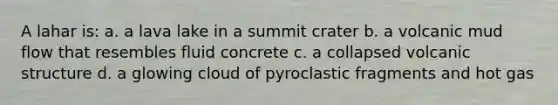 A lahar is: a. a lava lake in a summit crater b. a volcanic mud flow that resembles fluid concrete c. a collapsed volcanic structure d. a glowing cloud of pyroclastic fragments and hot gas