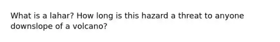 What is a lahar? How long is this hazard a threat to anyone downslope of a volcano?