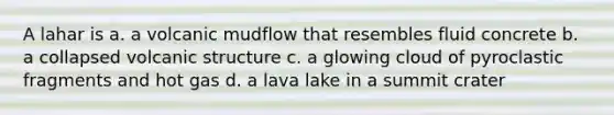 A lahar is a. a volcanic mudflow that resembles fluid concrete b. a collapsed volcanic structure c. a glowing cloud of pyroclastic fragments and hot gas d. a lava lake in a summit crater