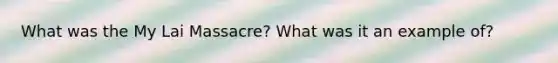 What was the My Lai Massacre? What was it an example of?