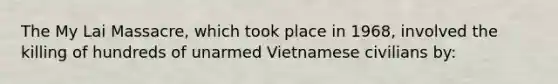 The My Lai Massacre, which took place in 1968, involved the killing of hundreds of unarmed Vietnamese civilians by: