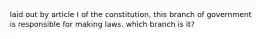 laid out by article I of the constitution, this branch of government is responsible for making laws. which branch is it?