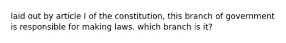 laid out by article I of the constitution, this branch of government is responsible for making laws. which branch is it?