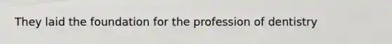 They laid the foundation for the profession of dentistry