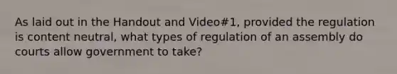 As laid out in the Handout and Video#1, provided the regulation is content neutral, what types of regulation of an assembly do courts allow government to take?