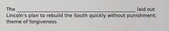 The __________________________________________________ laid out Lincoln's plan to rebuild the South quickly without punishment; theme of forgiveness