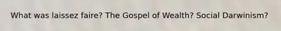 What was laissez faire? The Gospel of Wealth? Social Darwinism?