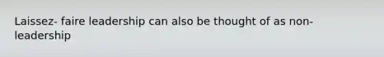 Laissez- faire leadership can also be thought of as non-leadership