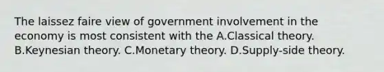 The laissez faire view of government involvement in the economy is most consistent with the A.Classical theory. B.Keynesian theory. C.Monetary theory. D.Supply-side theory.