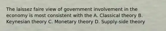 The laissez faire view of government involvement in the economy is most consistent with the A. Classical theory B. Keynesian theory C. Monetary theory D. Supply-side theory