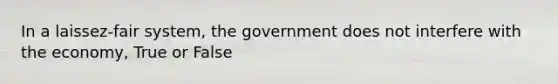 In a laissez-fair system, the government does not interfere with the economy, True or False