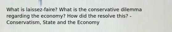 What is laissez-faire? What is the conservative dilemma regarding the economy? How did the resolve this? - Conservatism, State and the Economy