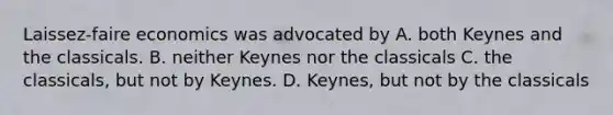 Laissez-faire economics was advocated by A. both Keynes and the classicals. B. neither Keynes nor the classicals C. the classicals, but not by Keynes. D. Keynes, but not by the classicals