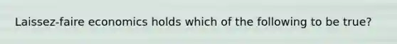 Laissez-faire economics holds which of the following to be true?