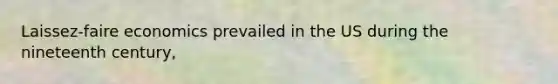 Laissez-faire economics prevailed in the US during the nineteenth century,