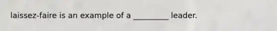 laissez-faire is an example of a _________ leader.