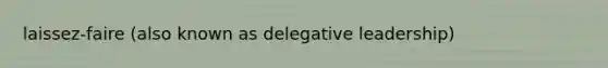 laissez-faire (also known as delegative leadership)