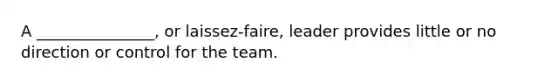 A _______________, or laissez-faire, leader provides little or no direction or control for the team.