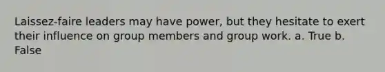 Laissez-faire leaders may have power, but they hesitate to exert their influence on group members and group work. a. True b. False