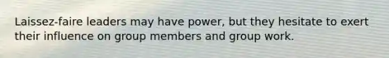 Laissez-faire leaders may have power, but they hesitate to exert their influence on group members and group work.