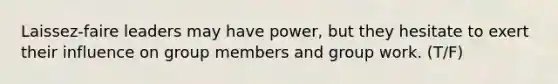 Laissez-faire leaders may have power, but they hesitate to exert their influence on group members and group work. (T/F)