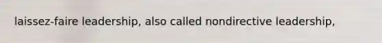 laissez-faire leadership, also called nondirective leadership,
