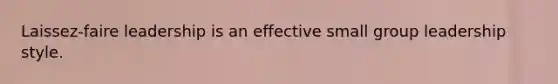 Laissez-faire leadership is an effective small group leadership style.