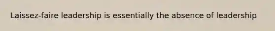 Laissez-faire leadership is essentially the absence of leadership