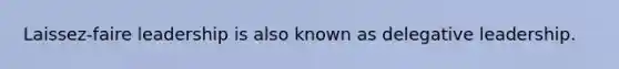 Laissez-faire leadership is also known as delegative leadership.