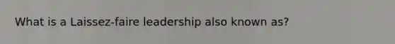 What is a Laissez-faire leadership also known as?