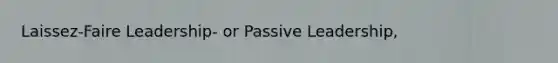 Laissez-Faire Leadership- or Passive Leadership,