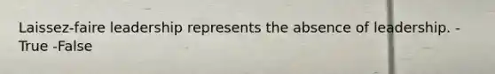 Laissez-faire leadership represents the absence of leadership. -True -False