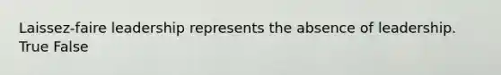 Laissez-faire leadership represents the absence of leadership. True False
