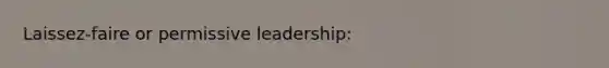 Laissez-faire or permissive leadership: