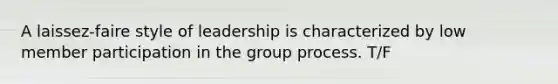 A laissez-faire style of leadership is characterized by low member participation in the group process. T/F