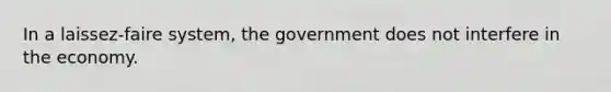 In a laissez-faire system, the government does not interfere in the economy.