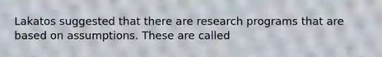 Lakatos suggested that there are research programs that are based on assumptions. These are called