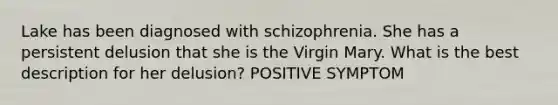 Lake has been diagnosed with schizophrenia. She has a persistent delusion that she is the Virgin Mary. What is the best description for her delusion? POSITIVE SYMPTOM