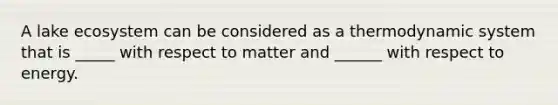 A lake ecosystem can be considered as a thermodynamic system that is _____ with respect to matter and ______ with respect to energy.