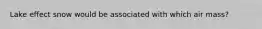 Lake effect snow would be associated with which air mass?