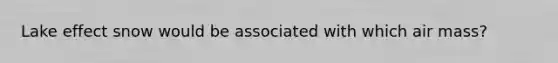 Lake effect snow would be associated with which air mass?