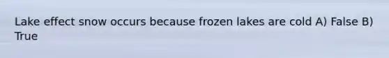 Lake effect snow occurs because frozen lakes are cold A) False B) True