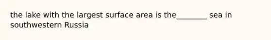 the lake with the largest surface area is the________ sea in southwestern Russia