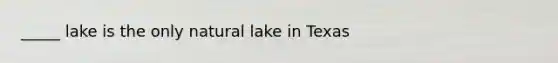 _____ lake is the only natural lake in Texas