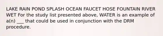 LAKE RAIN POND SPLASH OCEAN FAUCET HOSE FOUNTAIN RIVER WET For the study list presented above, WATER is an example of a(n) ___ that could be used in conjunction with the DRM procedure.